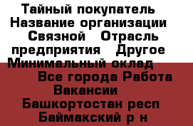 Тайный покупатель › Название организации ­ Связной › Отрасль предприятия ­ Другое › Минимальный оклад ­ 15 000 - Все города Работа » Вакансии   . Башкортостан респ.,Баймакский р-н